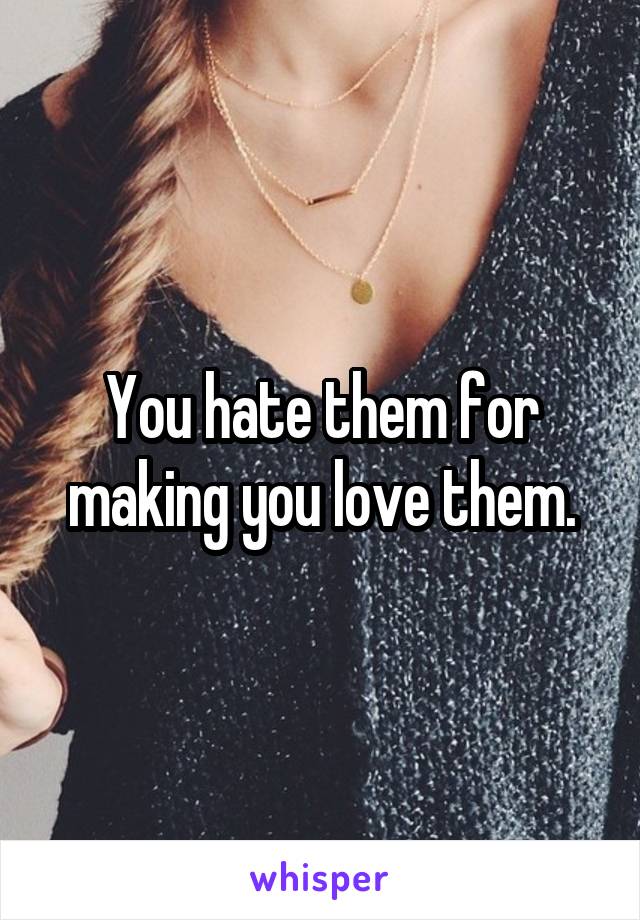 You hate them for making you love them.
