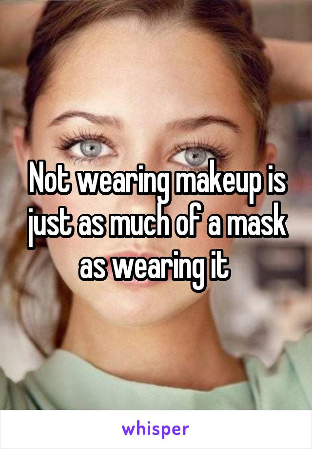Not wearing makeup is just as much of a mask as wearing it 