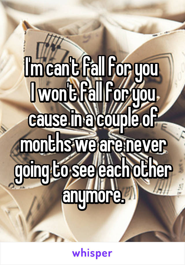 I'm can't fall for you 
I won't fall for you cause in a couple of months we are never going to see each other anymore.