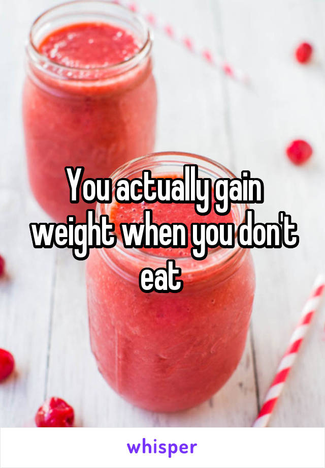 You actually gain weight when you don't eat 