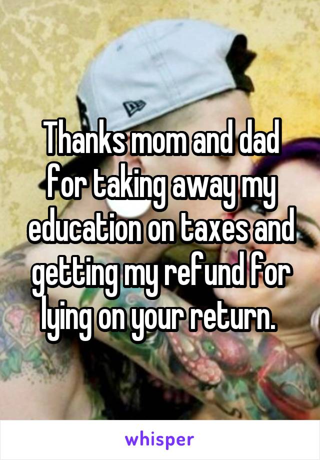 Thanks mom and dad for taking away my education on taxes and getting my refund for lying on your return. 