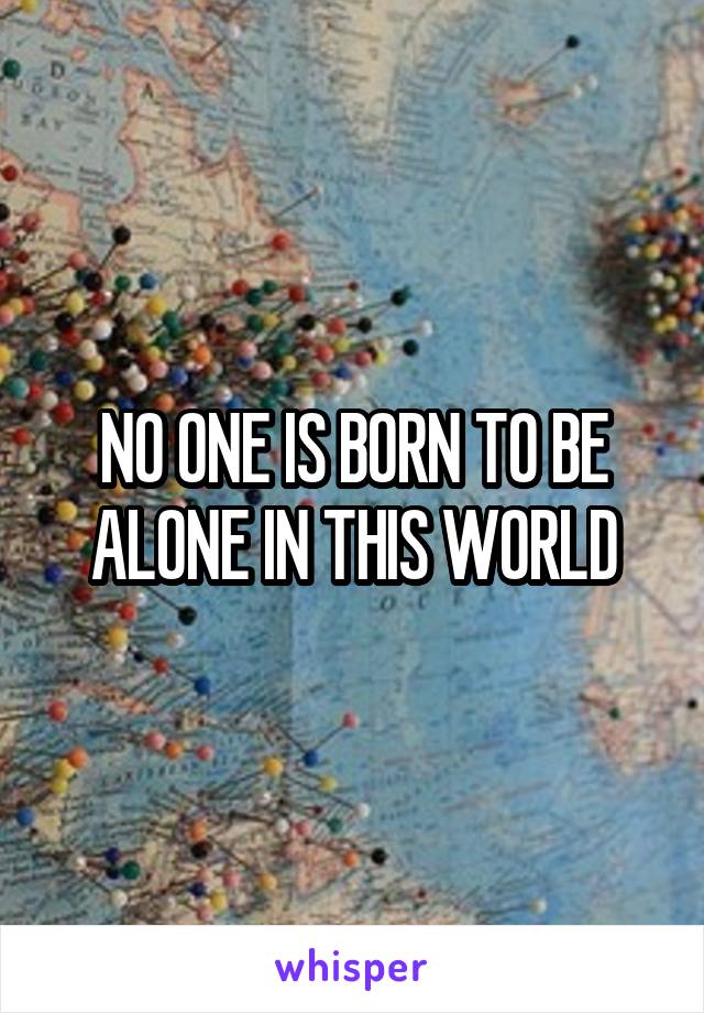 NO ONE IS BORN TO BE ALONE IN THIS WORLD