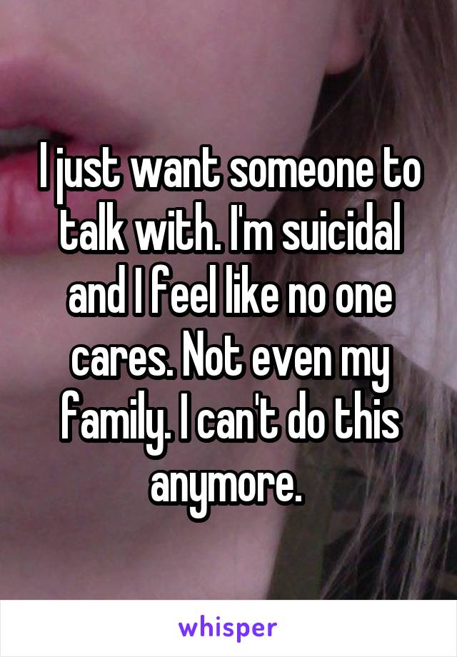 I just want someone to talk with. I'm suicidal and I feel like no one cares. Not even my family. I can't do this anymore. 