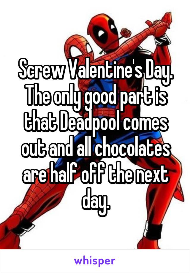 Screw Valentine's Day.
The only good part is that Deadpool comes out and all chocolates are half off the next day.