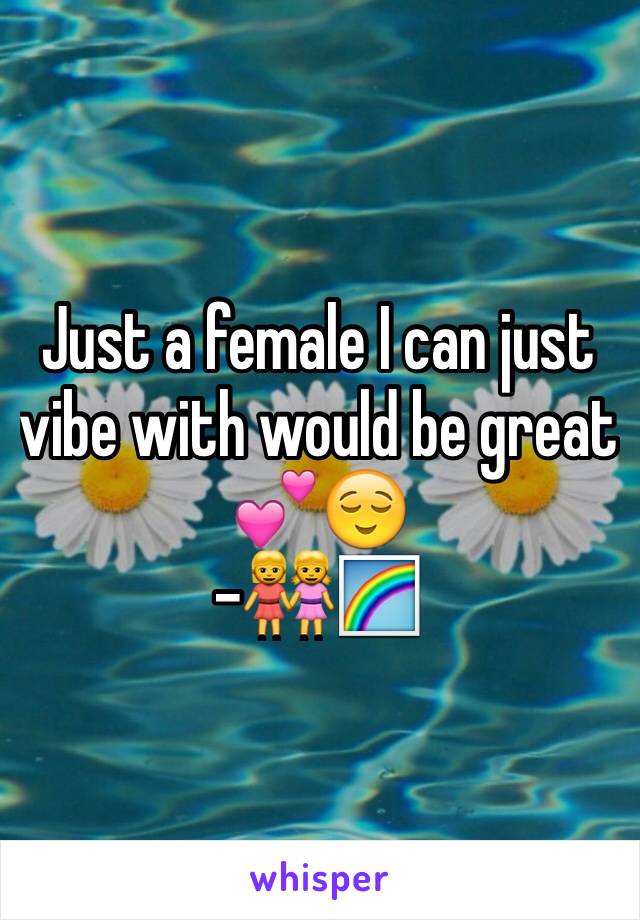 Just a female I can just vibe with would be great 💕😌
-👭🌈