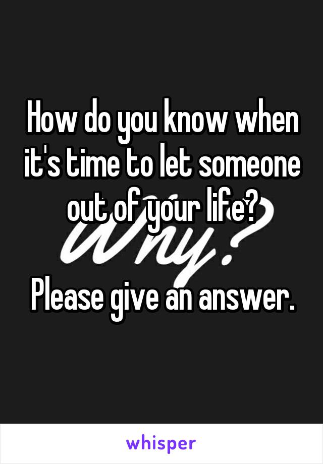 How do you know when it's time to let someone out of your life?

Please give an answer.
