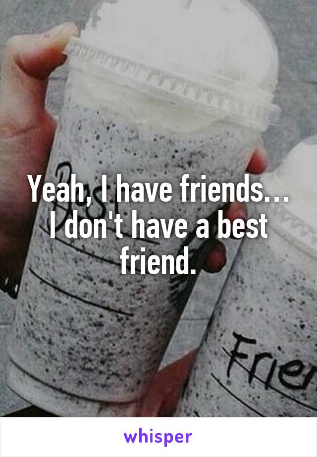 Yeah, I have friends…
I don't have a best friend.