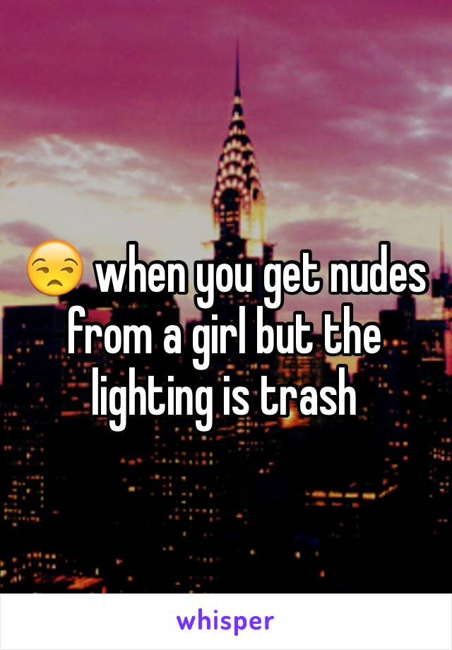 😒 when you get nudes from a girl but the lighting is trash 