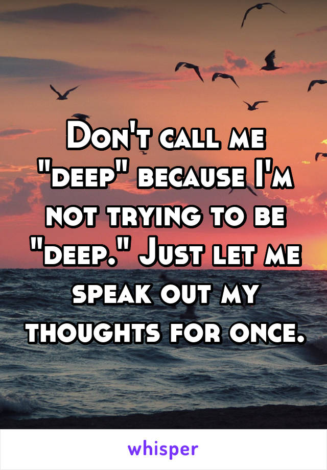 Don't call me "deep" because I'm not trying to be "deep." Just let me speak out my thoughts for once.