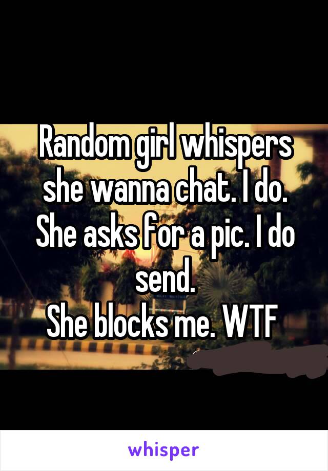 Random girl whispers she wanna chat. I do.
She asks for a pic. I do send.
She blocks me. WTF 