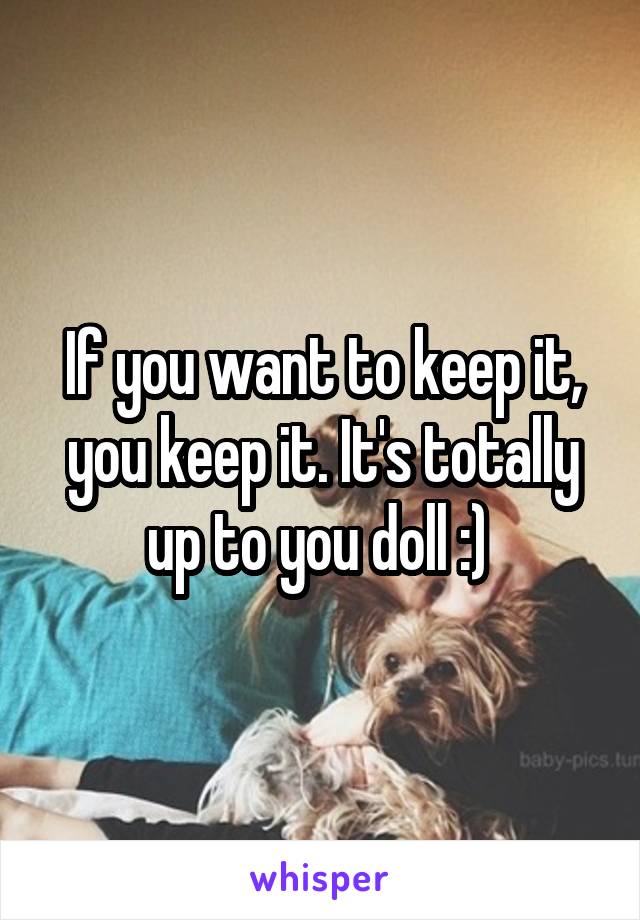 If you want to keep it, you keep it. It's totally up to you doll :) 