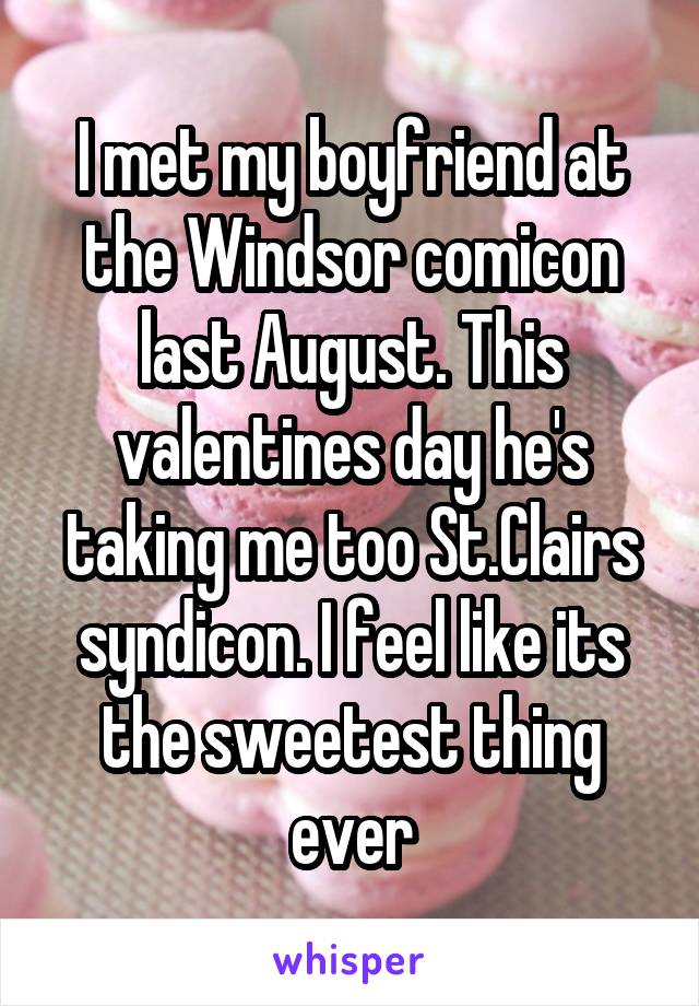 I met my boyfriend at the Windsor comicon last August. This valentines day he's taking me too St.Clairs syndicon. I feel like its the sweetest thing ever
