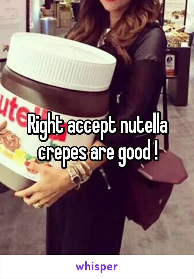 Right accept nutella crepes are good !