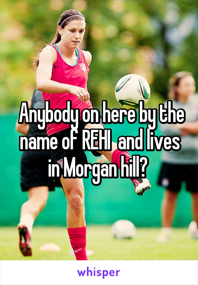  Anybody on here by the name of REHI  and lives in Morgan hill? 