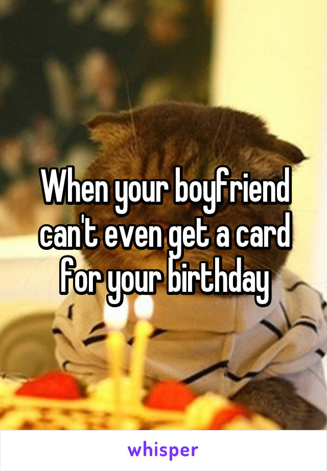 When your boyfriend can't even get a card for your birthday