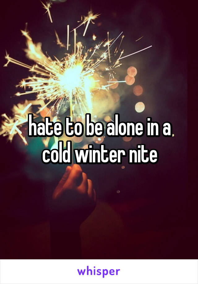 hate to be alone in a cold winter nite