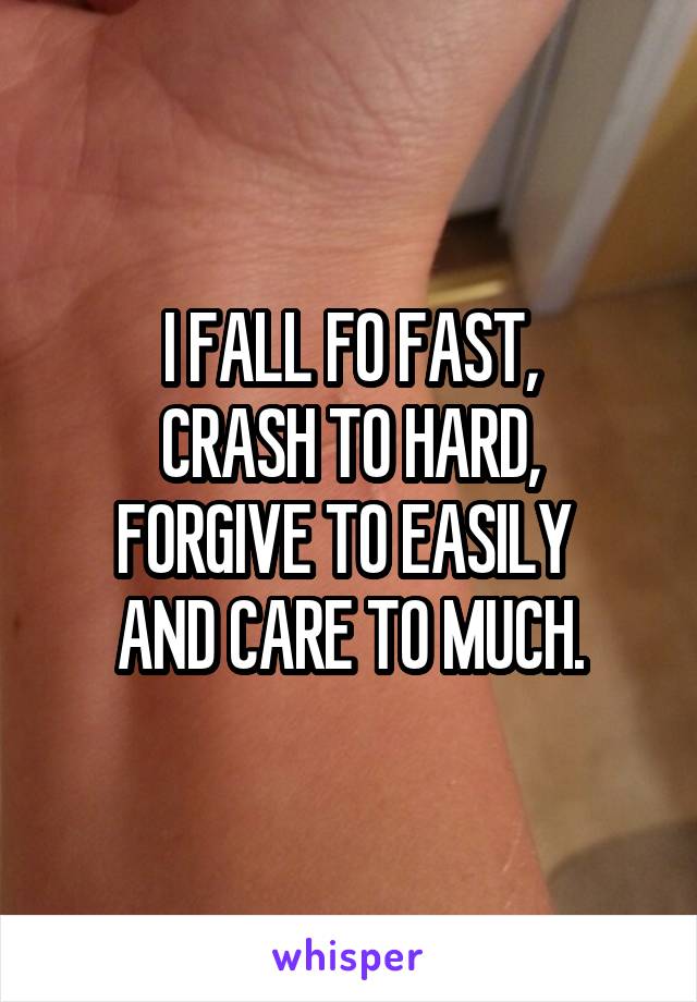 I FALL FO FAST,
CRASH TO HARD,
FORGIVE TO EASILY 
AND CARE TO MUCH.