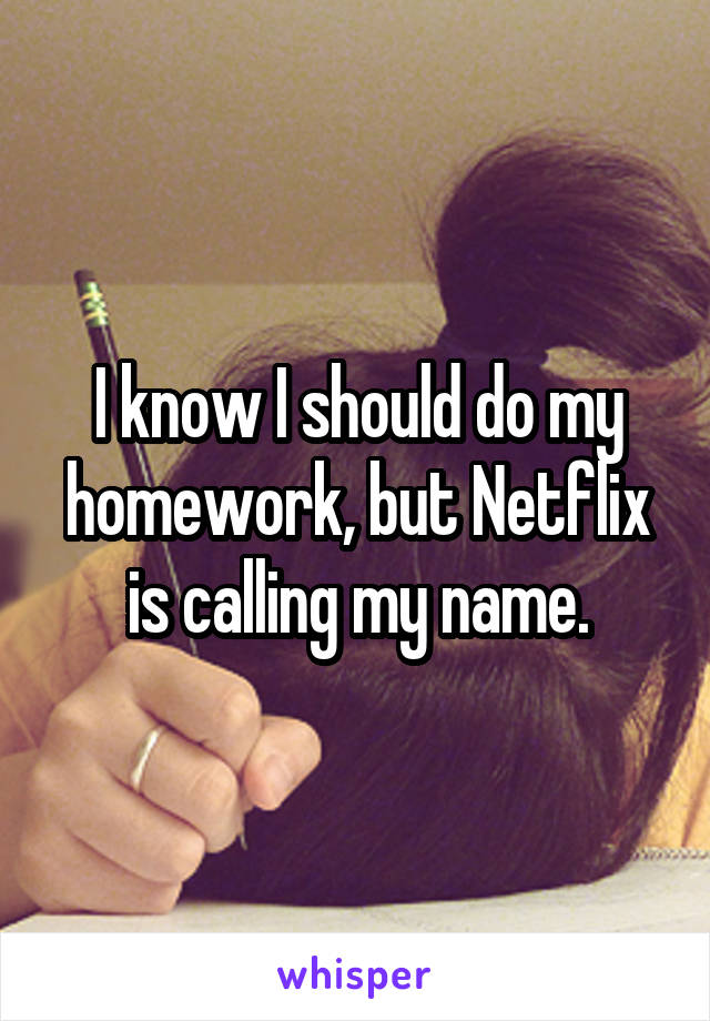 I know I should do my homework, but Netflix is calling my name.