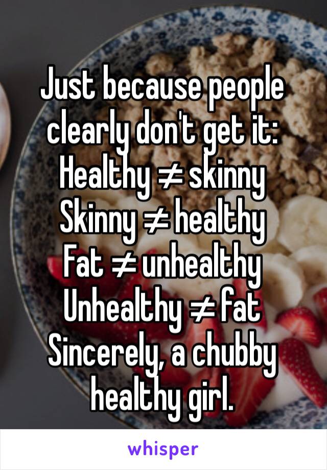 Just because people clearly don't get it:
Healthy ≠ skinny
Skinny ≠ healthy 
Fat ≠ unhealthy
Unhealthy ≠ fat
Sincerely, a chubby healthy girl.