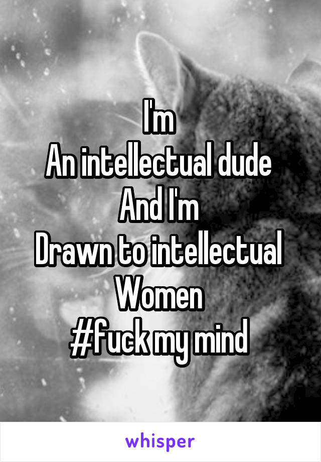 I'm 
An intellectual dude 
And I'm 
Drawn to intellectual 
Women 
#fuck my mind 