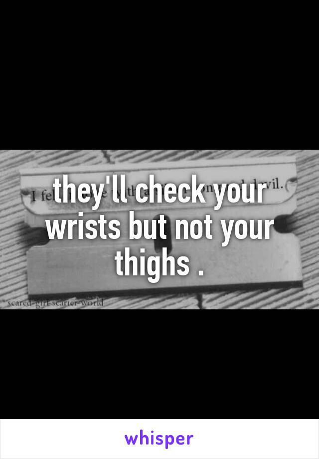 they'll check your wrists but not your thighs .