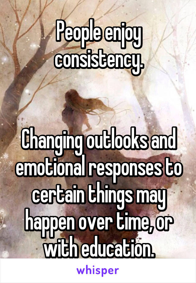 People enjoy consistency.


Changing outlooks and emotional responses to certain things may happen over time, or with education.