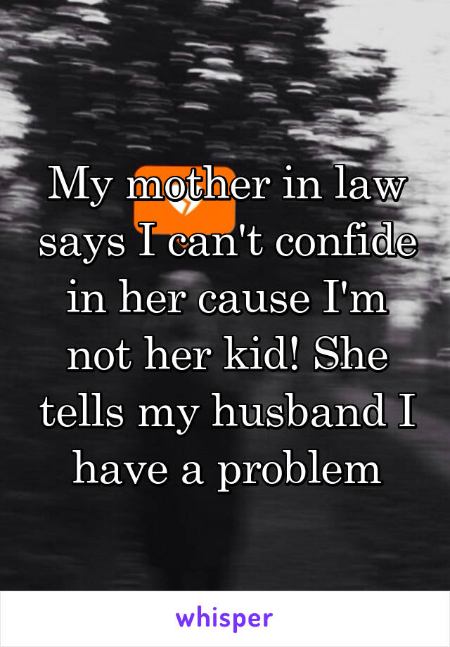 My mother in law says I can't confide in her cause I'm not her kid! She tells my husband I have a problem
