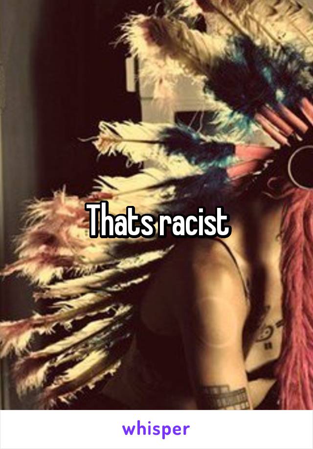 Thats racist