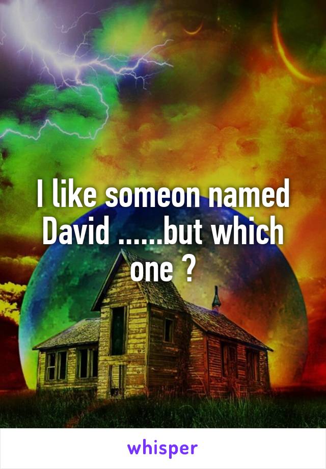 I like someon named David ......but which one ?