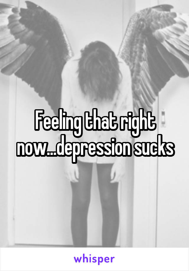 Feeling that right now...depression sucks