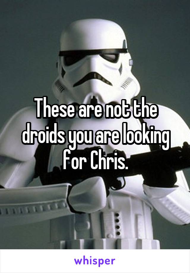 These are not the droids you are looking for Chris.