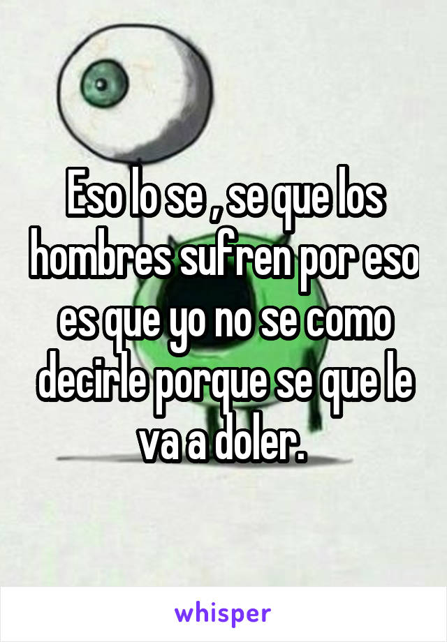 Eso lo se , se que los hombres sufren por eso es que yo no se como decirle porque se que le va a doler. 