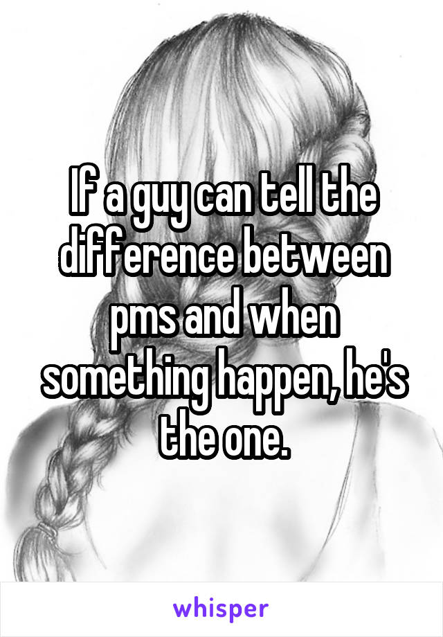 If a guy can tell the difference between pms and when something happen, he's the one.