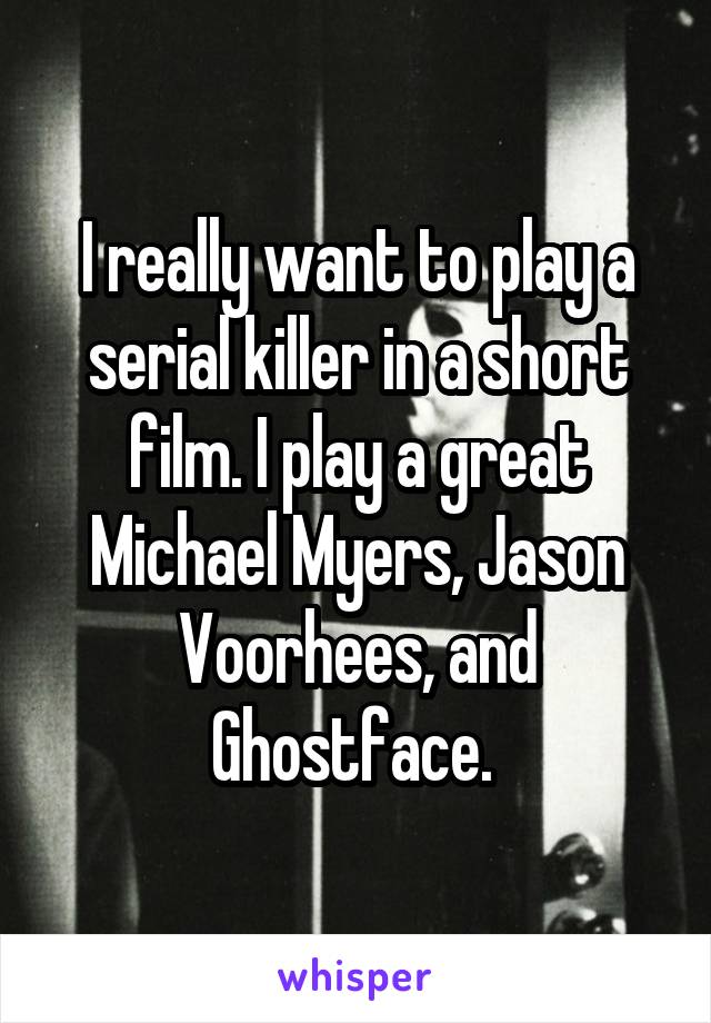 I really want to play a serial killer in a short film. I play a great Michael Myers, Jason Voorhees, and Ghostface. 