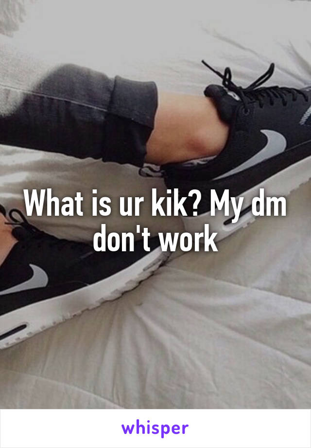 What is ur kik? My dm don't work