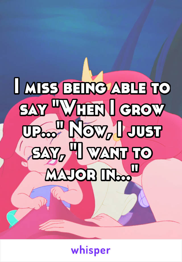 I miss being able to say "When I grow up..." Now, I just say, "I want to major in..."