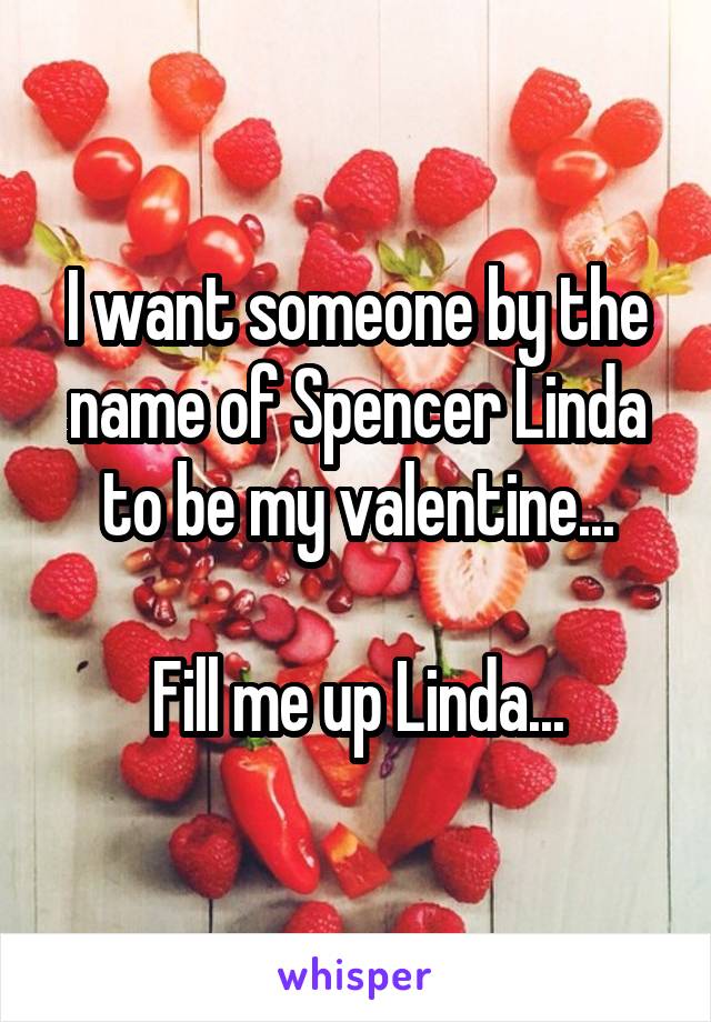 I want someone by the name of Spencer Linda to be my valentine...

Fill me up Linda...