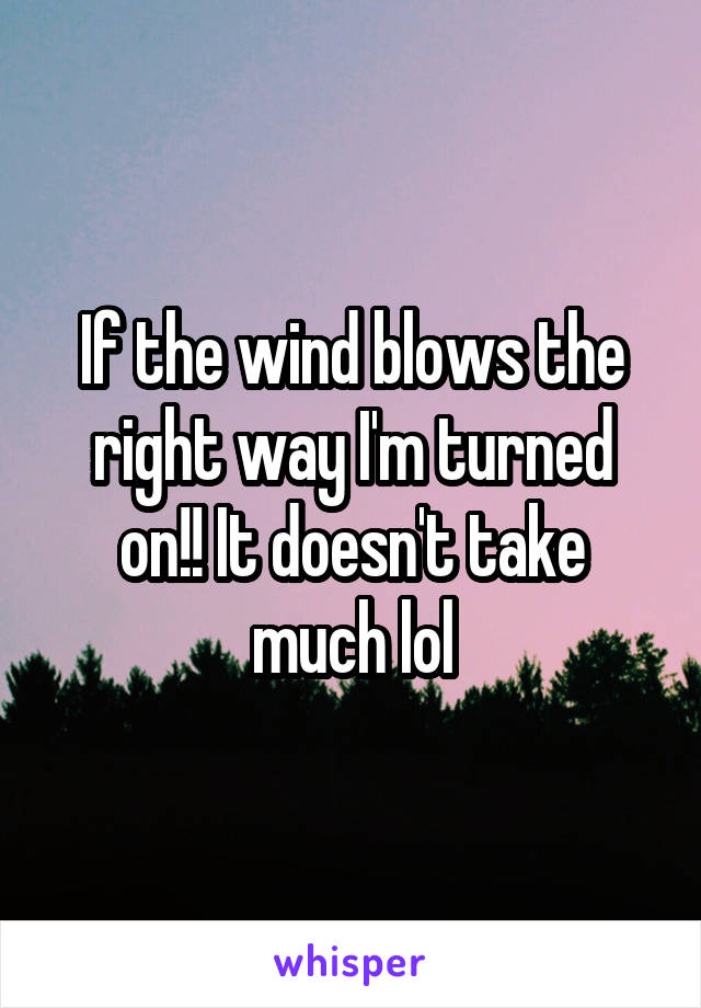 If the wind blows the right way I'm turned on!! It doesn't take much lol