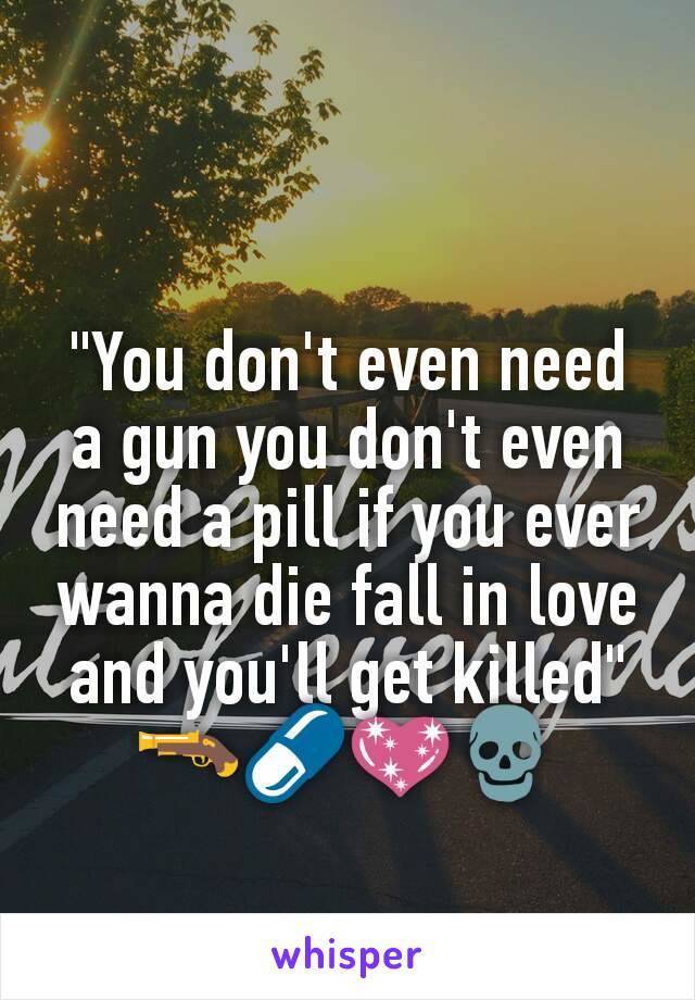 "You don't even need a gun you don't even need a pill if you ever wanna die fall in love and you'll get killed"
🔫💊💖💀