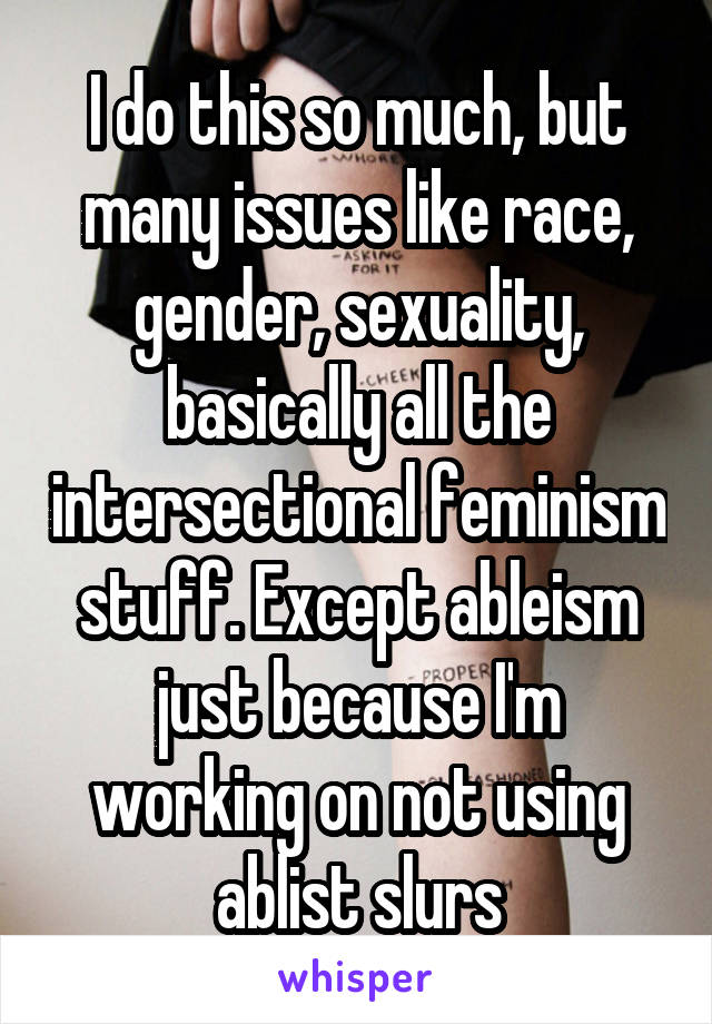 I do this so much, but many issues like race, gender, sexuality, basically all the intersectional feminism stuff. Except ableism just because I'm working on not using ablist slurs