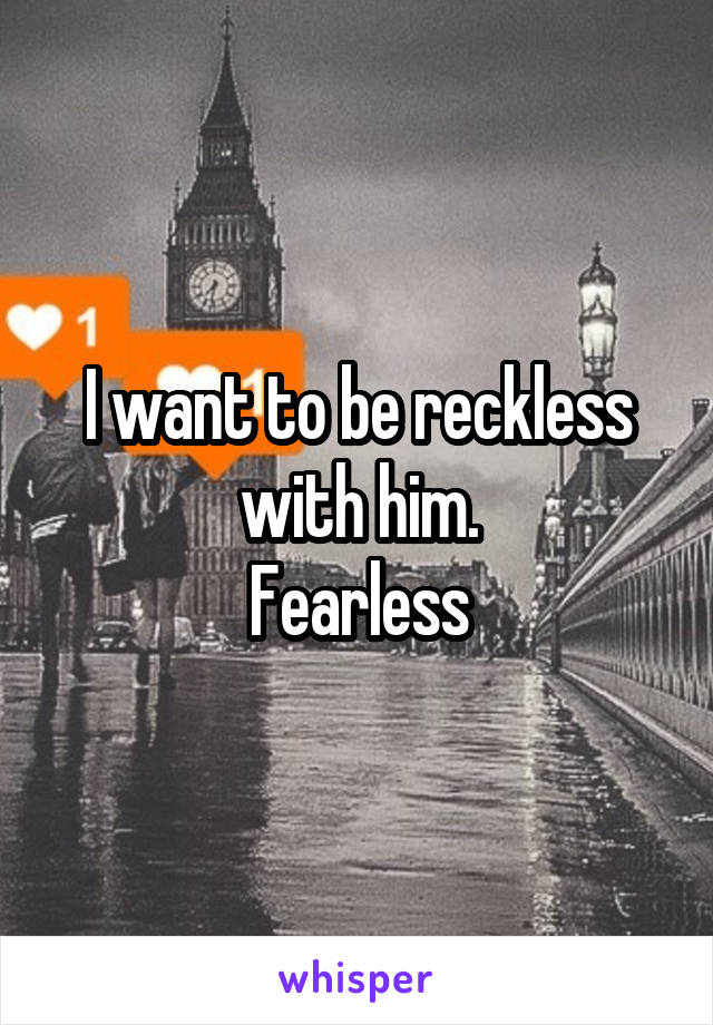 I want to be reckless with him.
Fearless