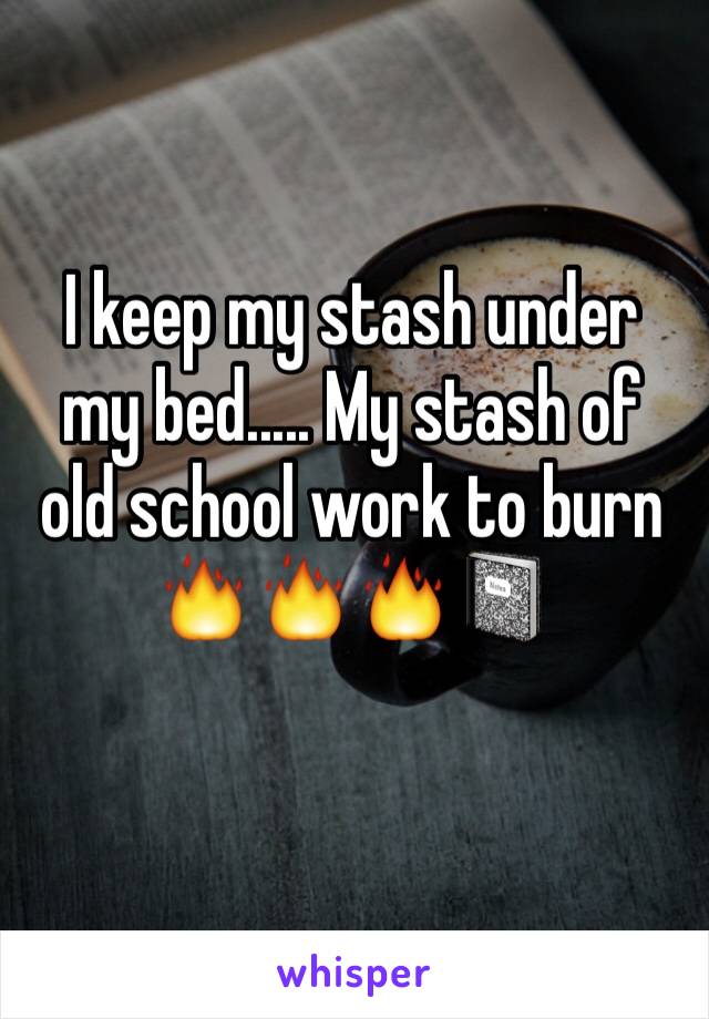 I keep my stash under my bed..... My stash of old school work to burn 🔥🔥🔥📓