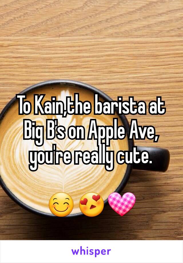 To Kain,the barista at Big B's on Apple Ave, you're really cute.

😊😍💟