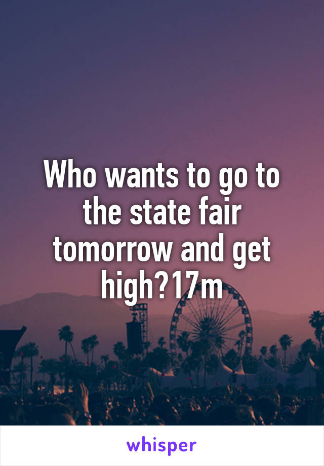 Who wants to go to the state fair tomorrow and get high?17m