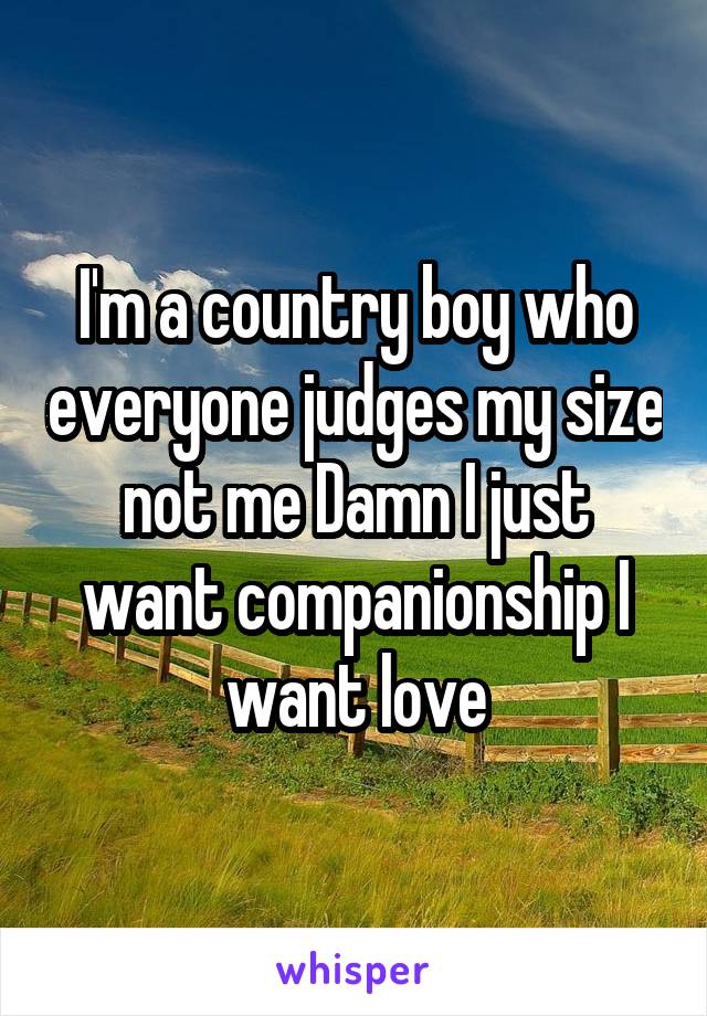 I'm a country boy who everyone judges my size not me Damn I just want companionship I want love