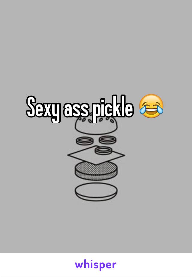 Sexy ass pickle 😂