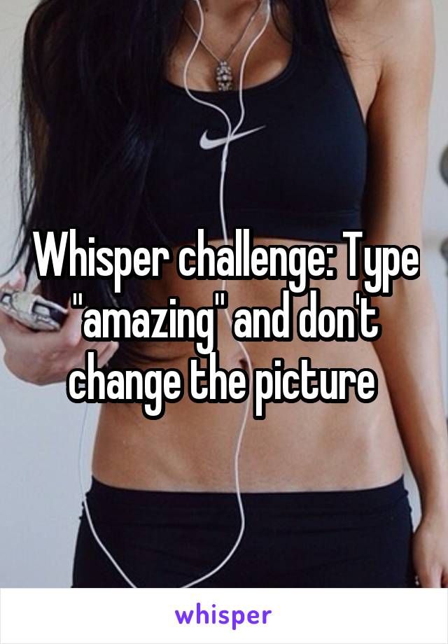 Whisper challenge: Type "amazing" and don't change the picture 