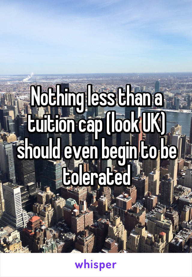 Nothing less than a tuition cap (look UK) should even begin to be tolerated