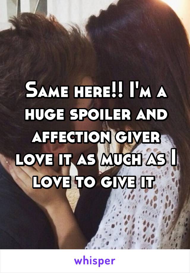 Same here!! I'm a huge spoiler and affection giver love it as much as I love to give it 