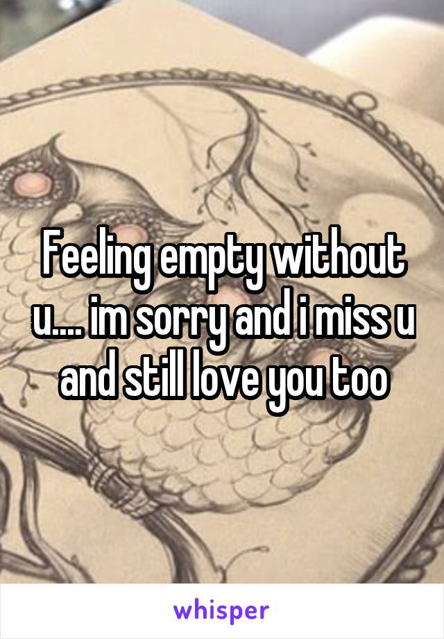 Feeling empty without u.... im sorry and i miss u and still love you too